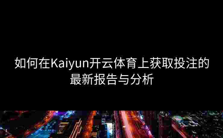 如何在Kaiyun开云体育上获取投注的最新报告与分析