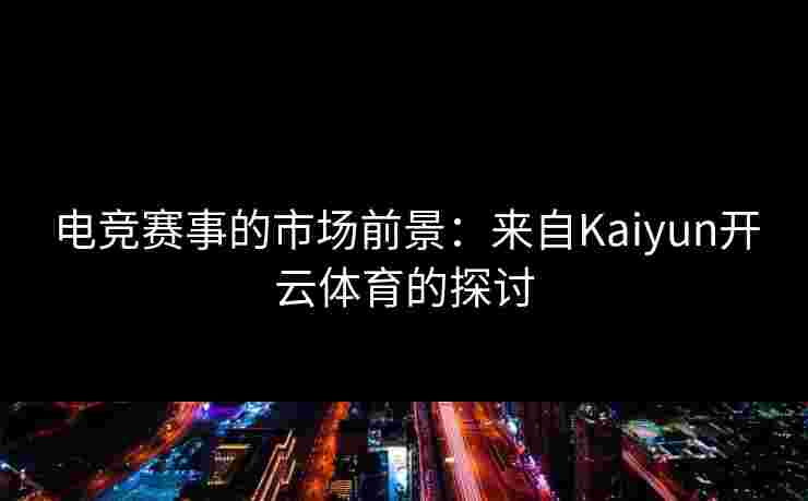 电竞赛事的市场前景：来自Kaiyun开云体育的探讨