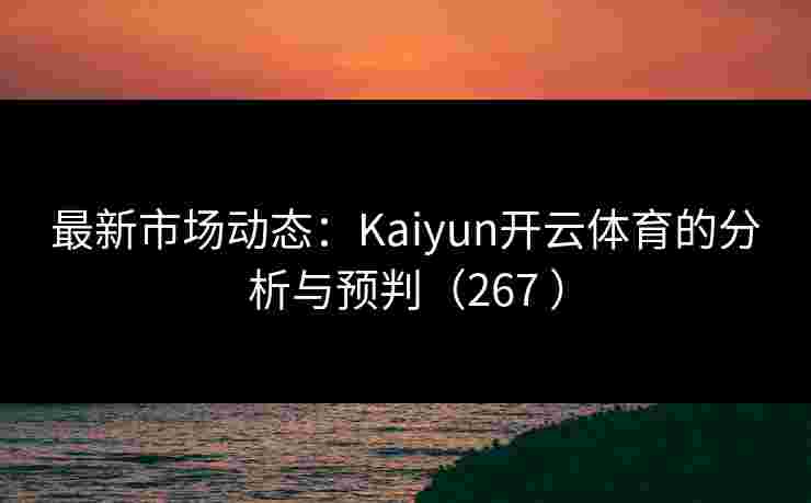 最新市场动态：Kaiyun开云体育的分析与预判（267 ）