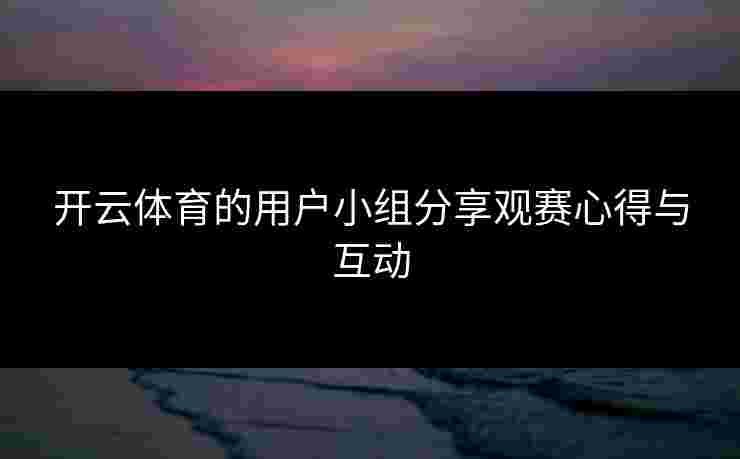 开云体育的用户小组分享观赛心得与互动