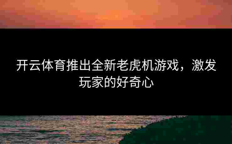 开云体育推出全新老虎机游戏，激发玩家的好奇心