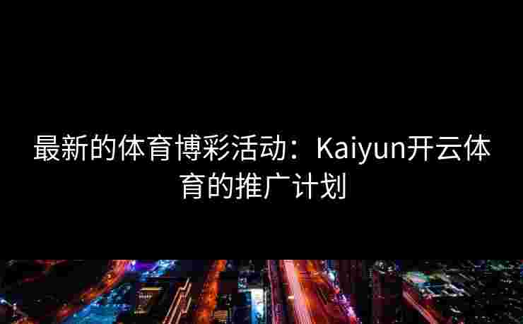 最新的体育博彩活动：Kaiyun开云体育的推广计划