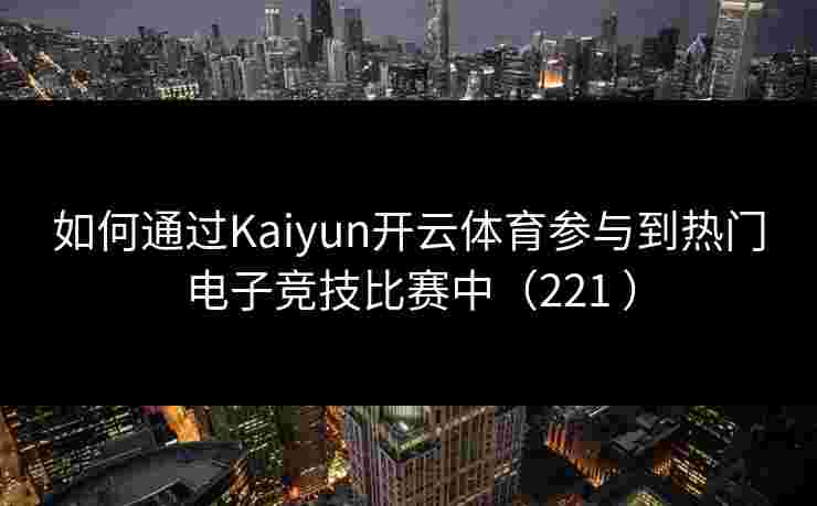 如何通过Kaiyun开云体育参与到热门电子竞技比赛中（221 ）
