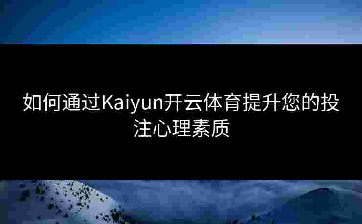 如何通过Kaiyun开云体育提升您的投注心理素质