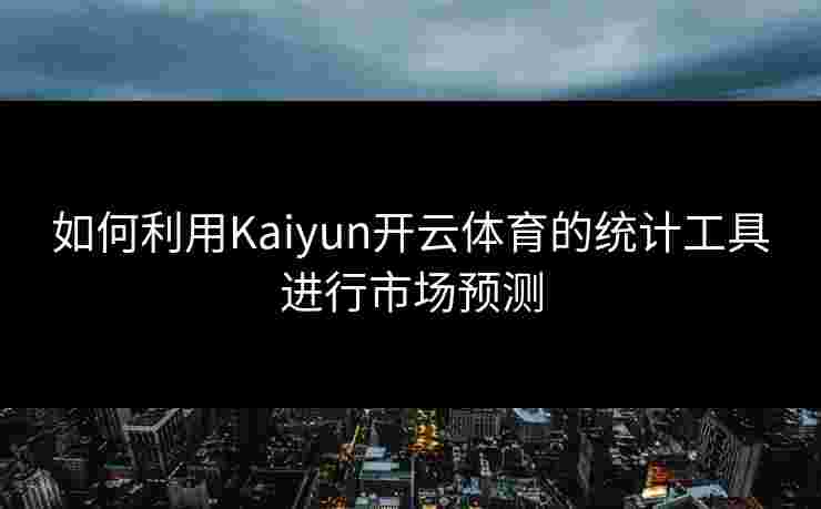 如何利用Kaiyun开云体育的统计工具进行市场预测