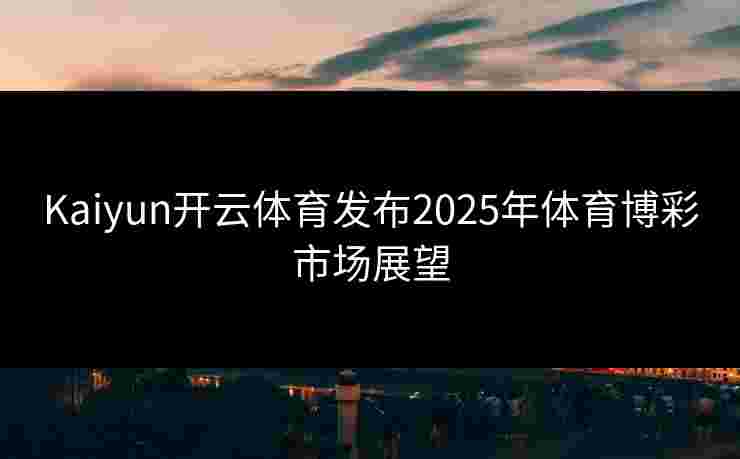 Kaiyun开云体育发布2025年体育博彩市场展望