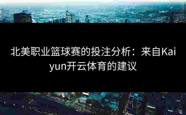 北美职业篮球赛的投注分析：来自Kaiyun开云体育的建议