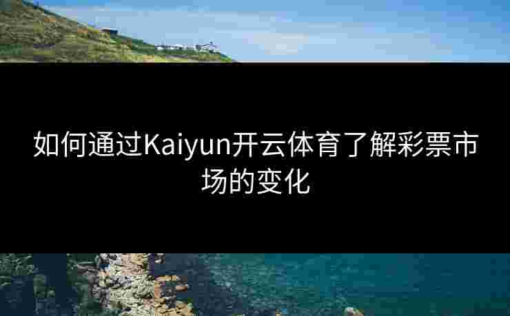 如何通过Kaiyun开云体育了解彩票市场的变化