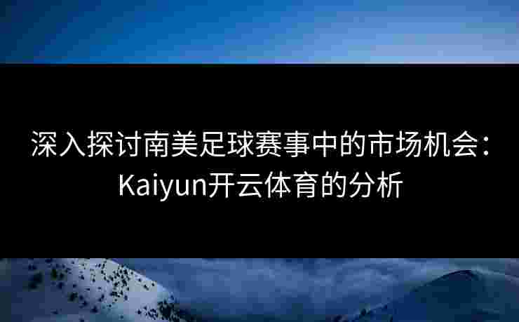 深入探讨南美足球赛事中的市场机会：Kaiyun开云体育的分析
