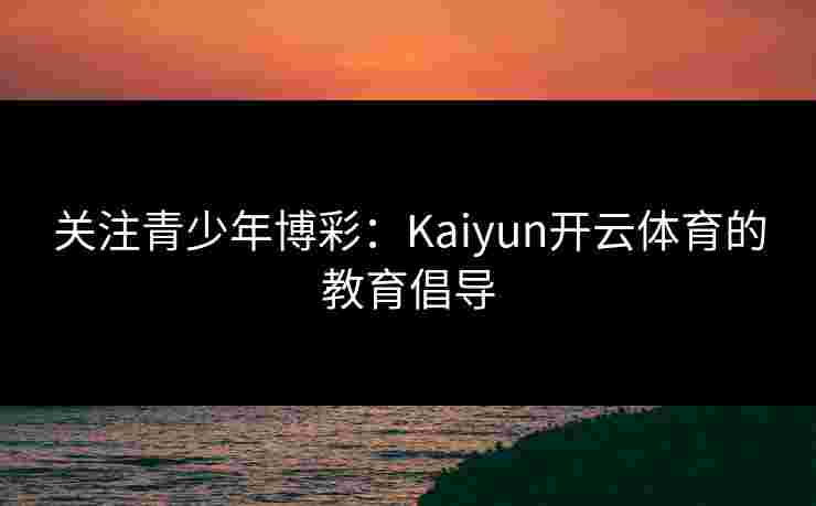 关注青少年博彩：Kaiyun开云体育的教育倡导