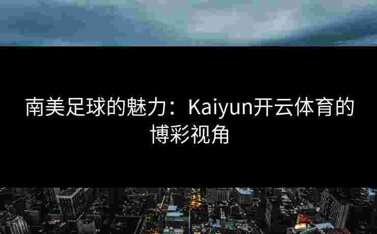 南美足球的魅力：Kaiyun开云体育的博彩视角
