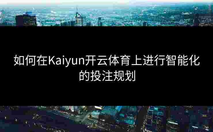 如何在Kaiyun开云体育上进行智能化的投注规划