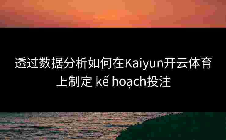 透过数据分析如何在Kaiyun开云体育上制定 kế hoạch投注