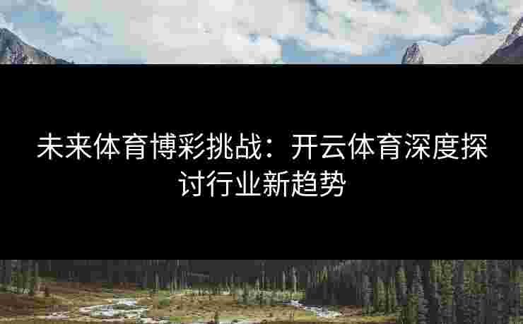 未来体育博彩挑战：开云体育深度探讨行业新趋势