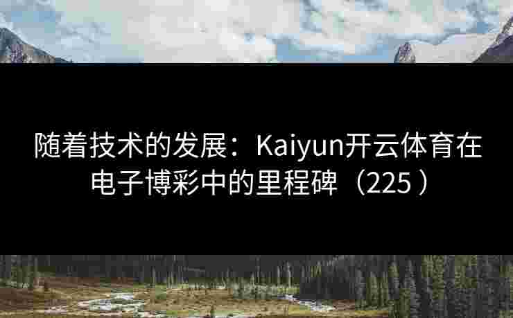 随着技术的发展：Kaiyun开云体育在电子博彩中的里程碑（225 ）