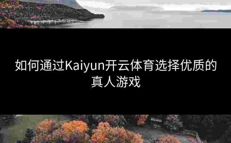 如何通过Kaiyun开云体育选择优质的真人游戏