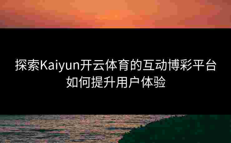 探索Kaiyun开云体育的互动博彩平台如何提升用户体验