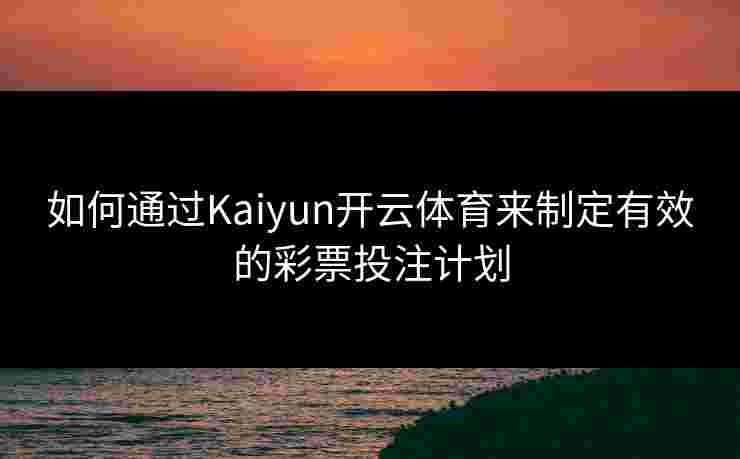 如何通过Kaiyun开云体育来制定有效的彩票投注计划