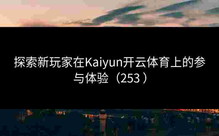 探索新玩家在Kaiyun开云体育上的参与体验（253 ）
