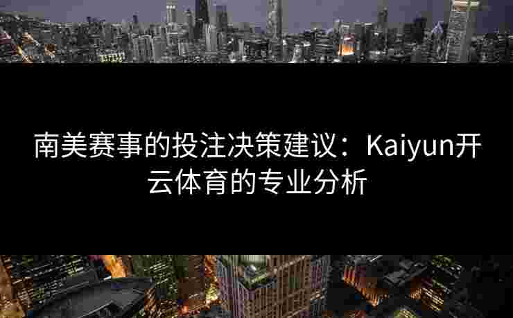 南美赛事的投注决策建议：Kaiyun开云体育的专业分析