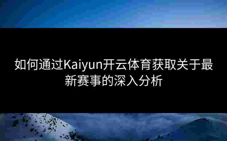 如何通过Kaiyun开云体育获取关于最新赛事的深入分析