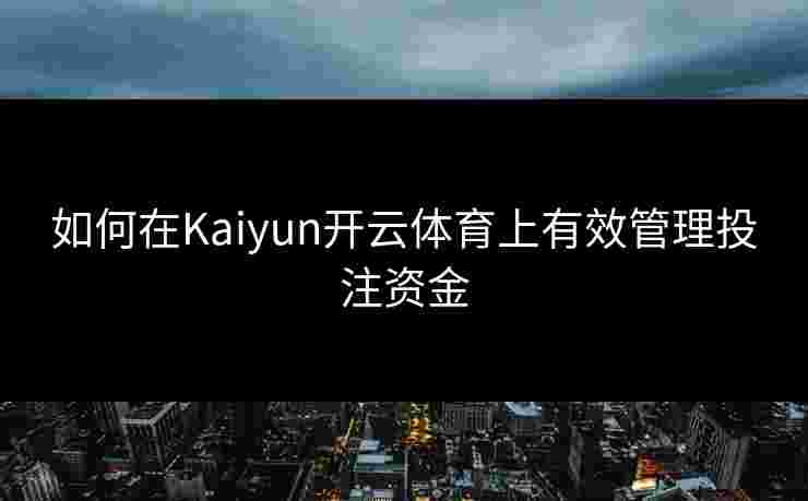 如何在Kaiyun开云体育上有效管理投注资金