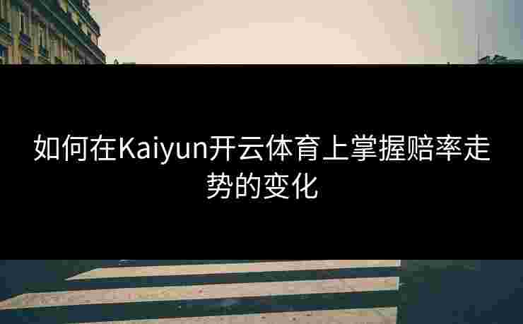 如何在Kaiyun开云体育上掌握赔率走势的变化