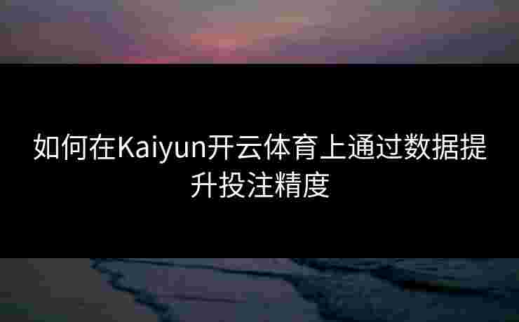 如何在Kaiyun开云体育上通过数据提升投注精度