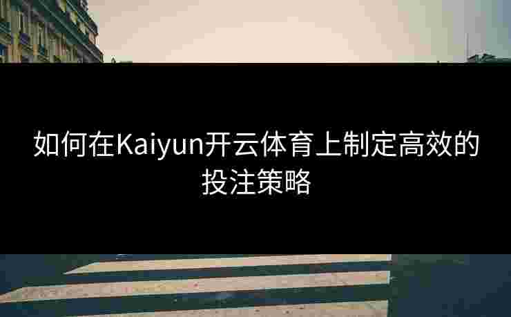 如何在Kaiyun开云体育上制定高效的投注策略