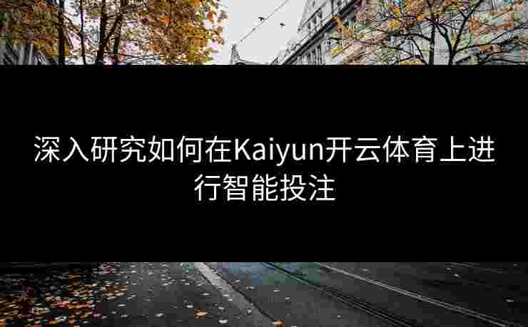 深入研究如何在Kaiyun开云体育上进行智能投注