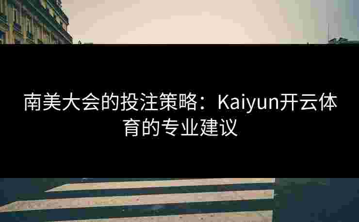 南美大会的投注策略：Kaiyun开云体育的专业建议