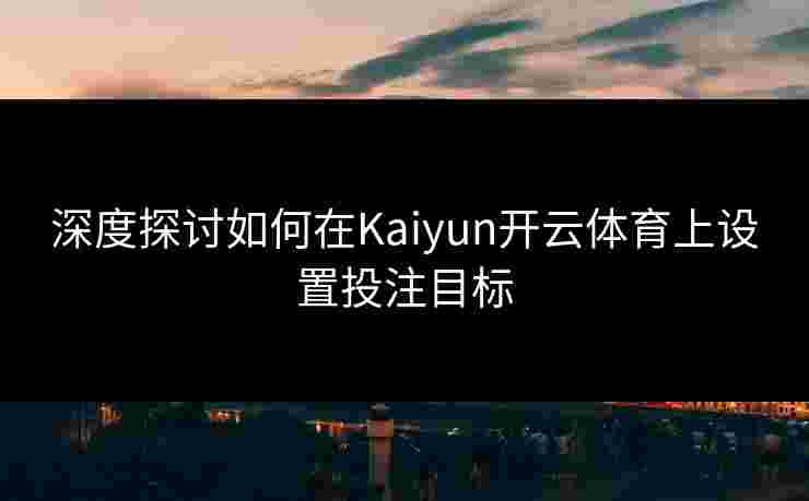 深度探讨如何在Kaiyun开云体育上设置投注目标