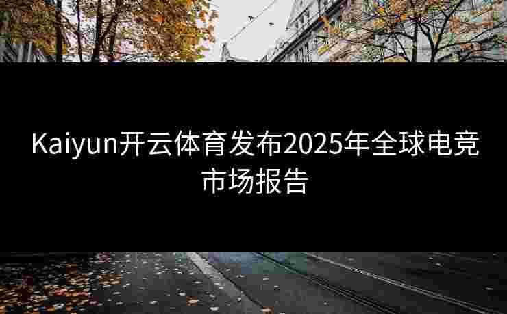 Kaiyun开云体育发布2025年全球电竞市场报告