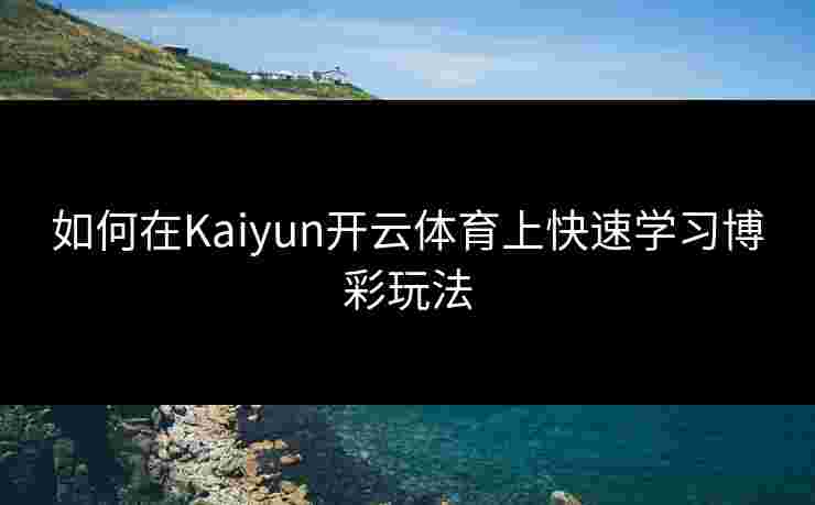 如何在Kaiyun开云体育上快速学习博彩玩法