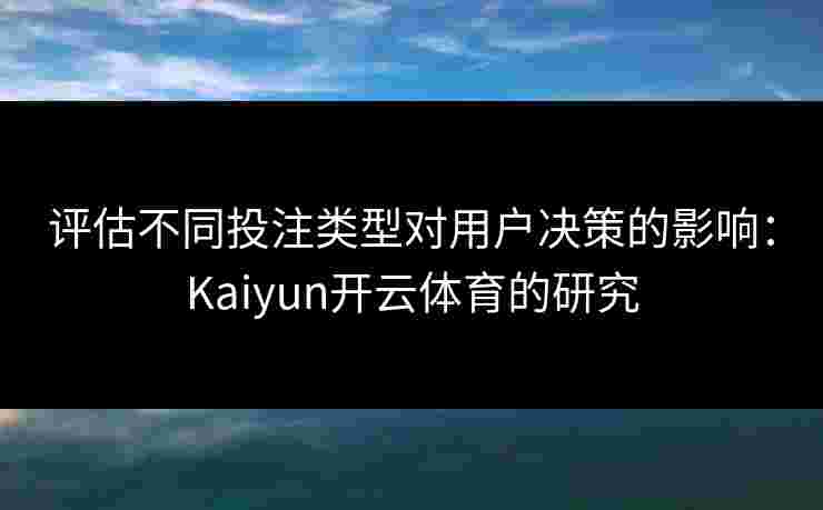 评估不同投注类型对用户决策的影响：Kaiyun开云体育的研究