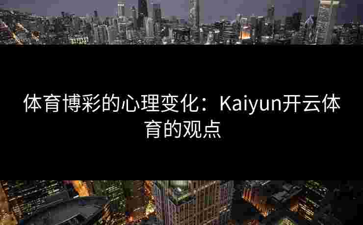 体育博彩的心理变化：Kaiyun开云体育的观点