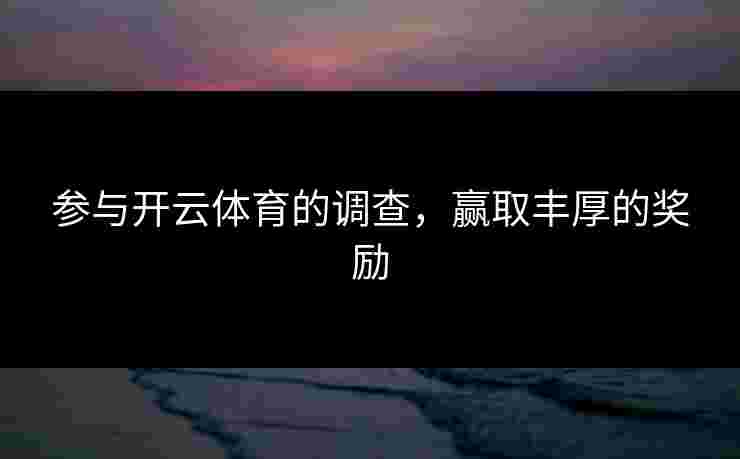 参与开云体育的调查,赢取丰厚的奖励 参与开云体育的调查,赢取丰厚的奖励
