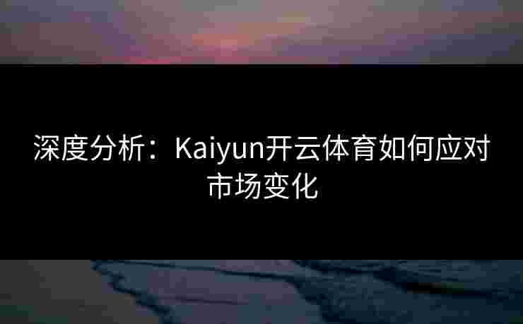 深度分析：Kaiyun开云体育如何应对市场变化