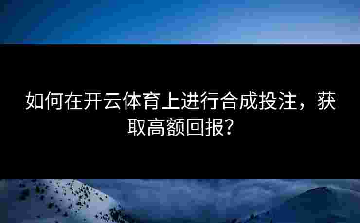 如何在开云体育上进行合成投注，获取高额回报？