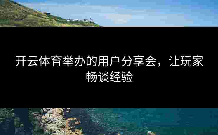 开云体育举办的用户分享会，让玩家畅谈经验