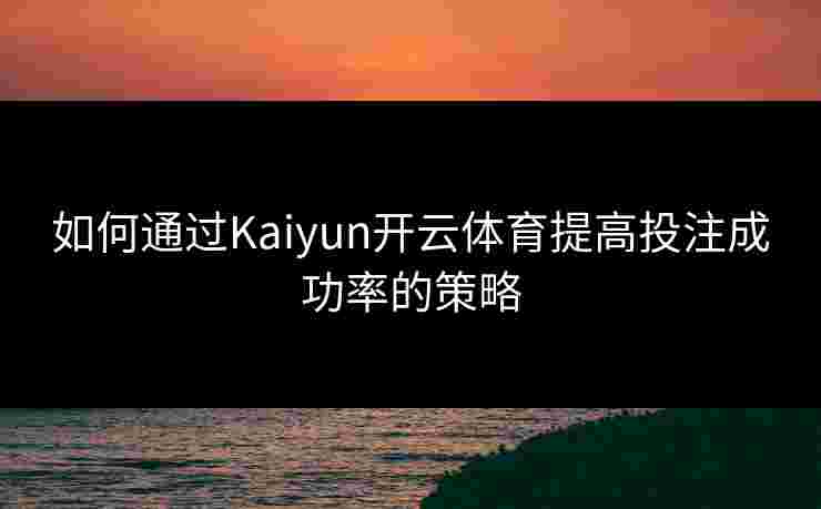 如何通过Kaiyun开云体育提高投注成功率的策略