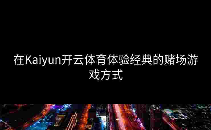 在Kaiyun开云体育体验经典的赌场游戏方式