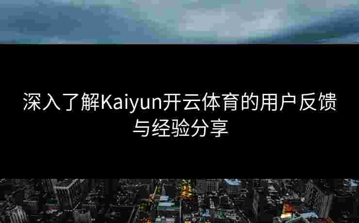 深入了解Kaiyun开云体育的用户反馈与经验分享