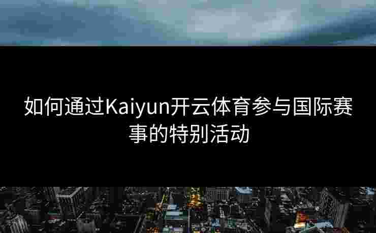 如何通过Kaiyun开云体育参与国际赛事的特别活动