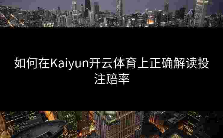 如何在Kaiyun开云体育上正确解读投注赔率