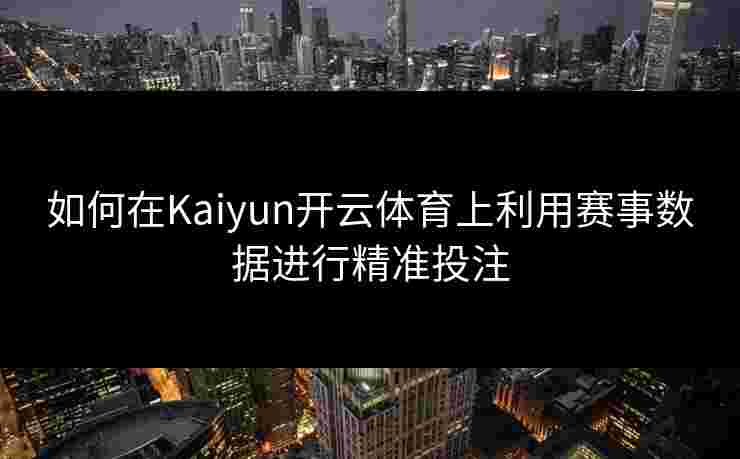 如何在Kaiyun开云体育上利用赛事数据进行精准投注