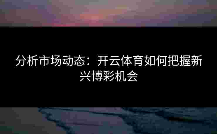 分析市场动态：开云体育如何把握新兴博彩机会