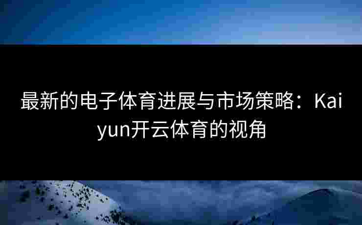 最新的电子体育进展与市场策略：Kaiyun开云体育的视角