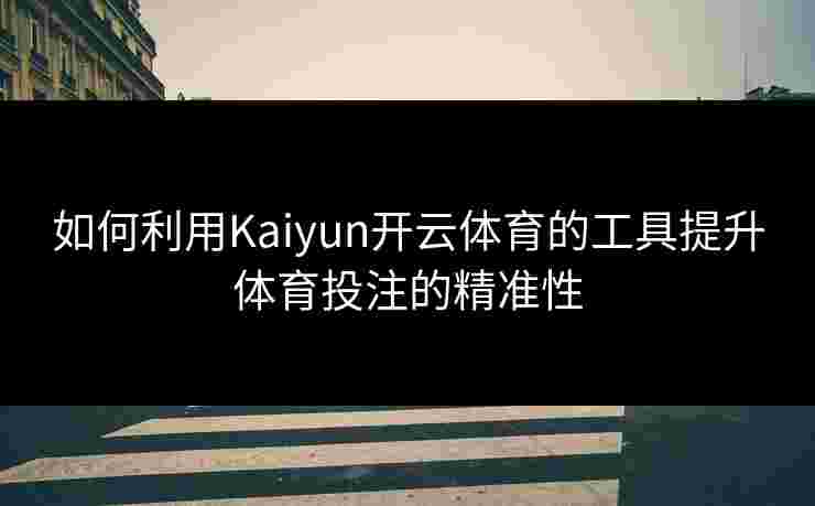 如何利用Kaiyun开云体育的工具提升体育投注的精准性