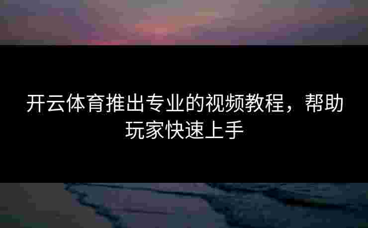 开云体育推出专业的视频教程，帮助玩家快速上手
